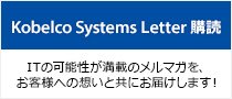 Kobelco Systems Letter 購読 ITの可能性が満載のメルマガを、お客様への想いと共にお届けします！