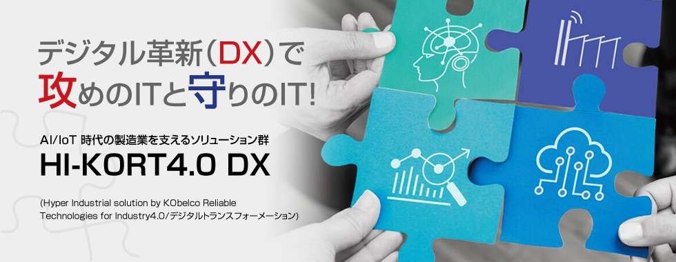 デジタル⾰新(DX)で攻めのITと守りのIT! AI/IoT 時代の製造業を⽀えるソリューション群 HI-KORT4.0 DX (Hyper Industrial solution by KObelco Reliable Technologies for Industry4.0/デジタルトランスフォーメーション)