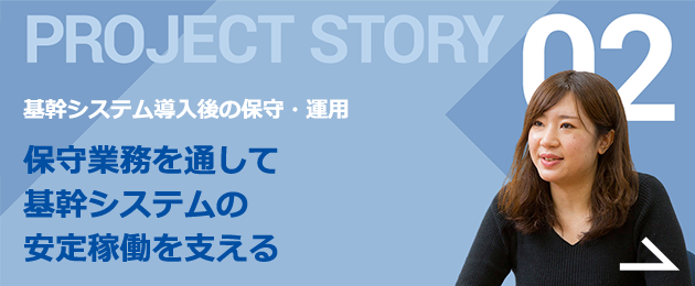 PROJECT STORY 02 世界的大企業の基幹システム保守業務 円滑に業務が進むよう、ブラッシュアップ