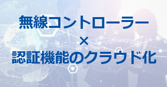 コストも手間も削減！IDaaSも実現！無線コントローラー×認証機能のクラウド化